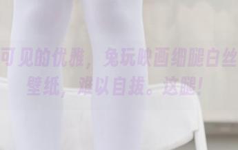 肉眼可见的优雅，兔玩映画细腿白丝原图壁纸，难以自拔。这腿！